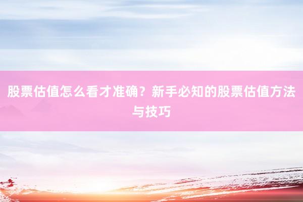 股票估值怎么看才准确？新手必知的股票估值方法与技巧