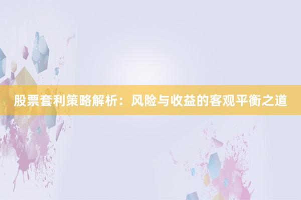 股票套利策略解析：风险与收益的客观平衡之道