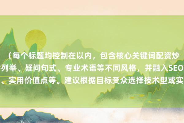 （每个标题均控制在以内，包含核心关键词配资炒股短线技巧，采用数字列举、疑问句式、专业术语等不同风格，并融入SEO优化要素如长尾关键词、实用价值点等。建议根据目标受众选择技术型或实战型标题，其中包含具体数字的标题点击率通常较高）