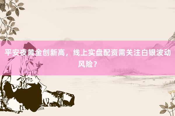 平安夜黄金创新高，线上实盘配资需关注白银波动风险？