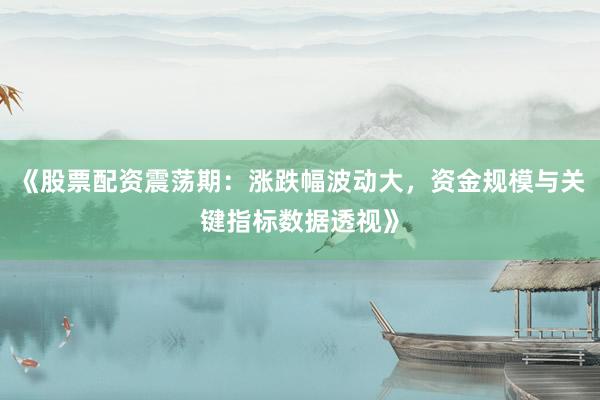 《股票配资震荡期：涨跌幅波动大，资金规模与关键指标数据透视》