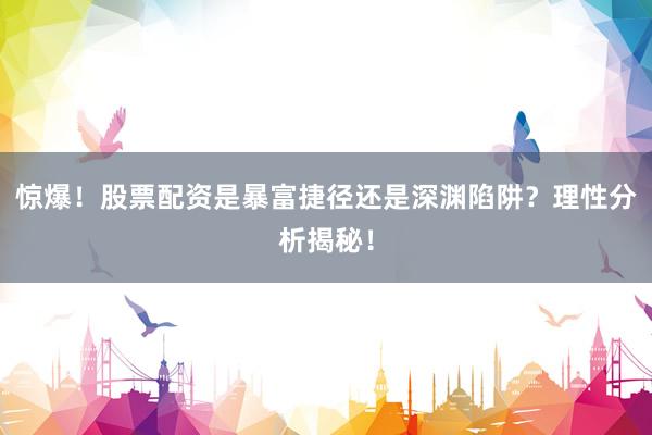 惊爆！股票配资是暴富捷径还是深渊陷阱？理性分析揭秘！