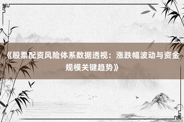 《股票配资风险体系数据透视：涨跌幅波动与资金规模关键趋势》