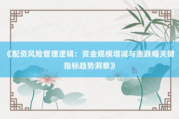 《配资风险管理逻辑：资金规模增减与涨跌幅关键指标趋势洞察》