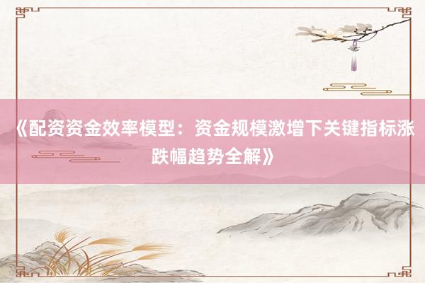 《配资资金效率模型：资金规模激增下关键指标涨跌幅趋势全解》