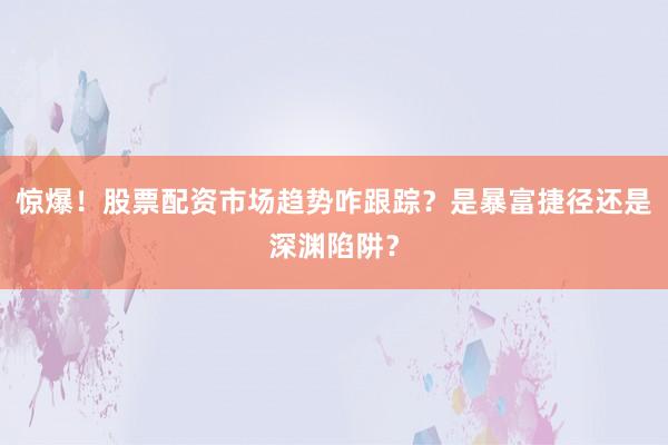 惊爆！股票配资市场趋势咋跟踪？是暴富捷径还是深渊陷阱？