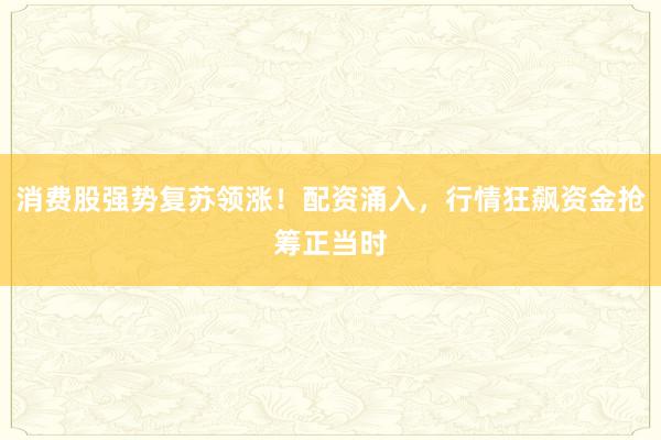 消费股强势复苏领涨！配资涌入，行情狂飙资金抢筹正当时