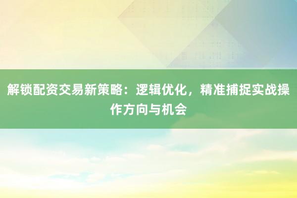 解锁配资交易新策略：逻辑优化，精准捕捉实战操作方向与机会