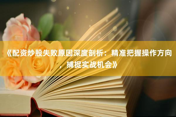 《配资炒股失败原因深度剖析：精准把握操作方向，捕捉实战机会》