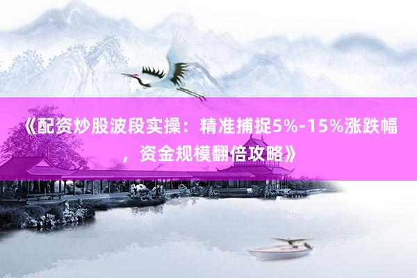 《配资炒股波段实操：精准捕捉5%-15%涨跌幅，资金规模翻倍攻略》