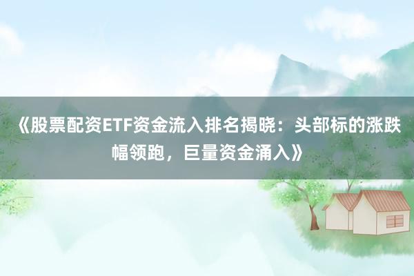 《股票配资ETF资金流入排名揭晓：头部标的涨跌幅领跑，巨量资金涌入》