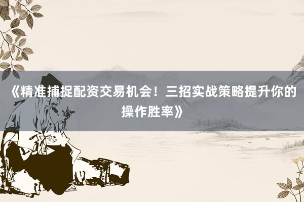 《精准捕捉配资交易机会！三招实战策略提升你的操作胜率》
