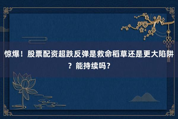 惊爆！股票配资超跌反弹是救命稻草还是更大陷阱？能持续吗？