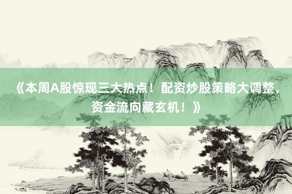 《本周A股惊现三大热点！配资炒股策略大调整，资金流向藏玄机！》
