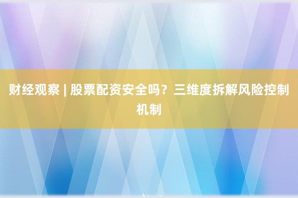 财经观察 | 股票配资安全吗？三维度拆解风险控制机制