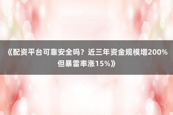 《配资平台可靠安全吗？近三年资金规模增200%但暴雷率涨15%》