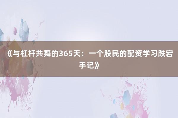 《与杠杆共舞的365天：一个股民的配资学习跌宕手记》