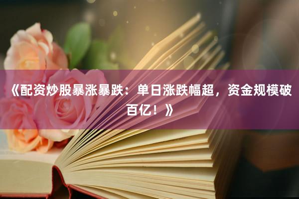 《配资炒股暴涨暴跌：单日涨跌幅超，资金规模破百亿！》