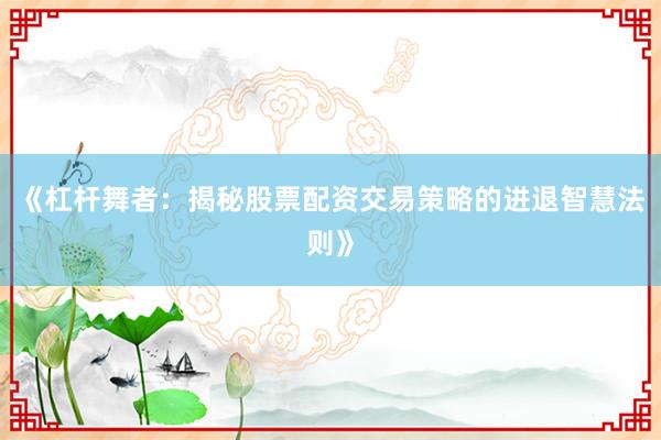 《杠杆舞者：揭秘股票配资交易策略的进退智慧法则》