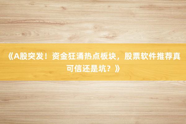《A股突发！资金狂涌热点板块，股票软件推荐真可信还是坑？》