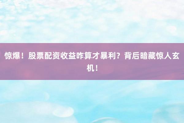 惊爆！股票配资收益咋算才暴利？背后暗藏惊人玄机！