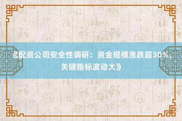 《配资公司安全性调研：资金规模涨跌超30%，关键指标波动大》