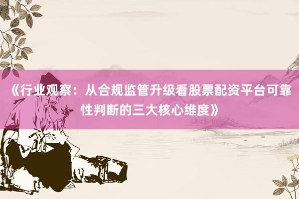 《行业观察：从合规监管升级看股票配资平台可靠性判断的三大核心维度》