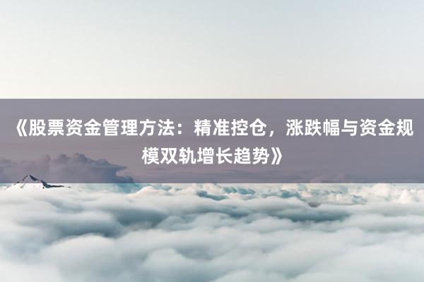 《股票资金管理方法：精准控仓，涨跌幅与资金规模双轨增长趋势》