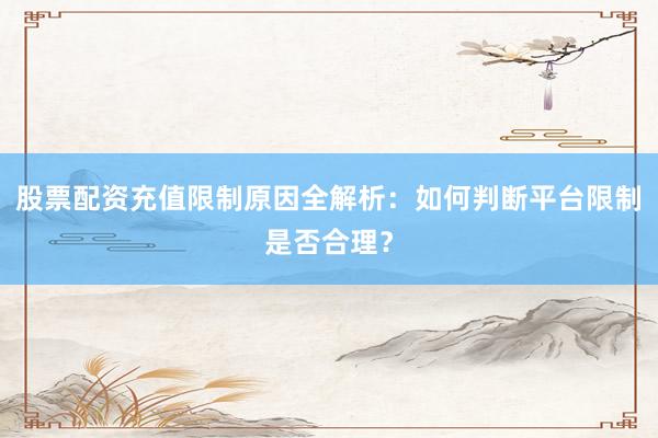 股票配资充值限制原因全解析：如何判断平台限制是否合理？