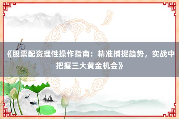 《股票配资理性操作指南：精准捕捉趋势，实战中把握三大黄金机会》