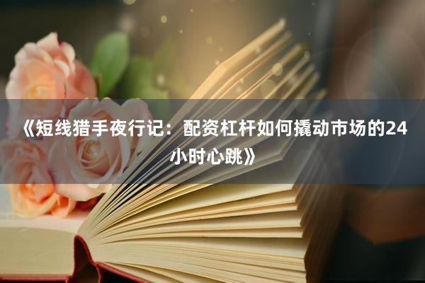 《短线猎手夜行记：配资杠杆如何撬动市场的24小时心跳》