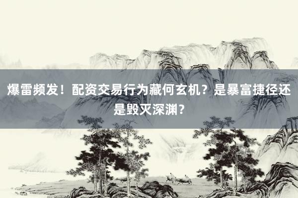 爆雷频发！配资交易行为藏何玄机？是暴富捷径还是毁灭深渊？