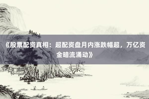 《股票配资真相：超配资盘月内涨跌幅超，万亿资金暗流涌动》
