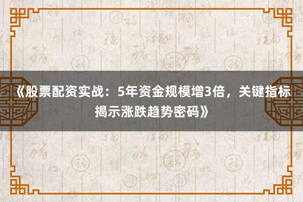 《股票配资实战：5年资金规模增3倍，关键指标揭示涨跌趋势密码》