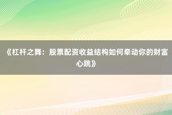 《杠杆之舞：股票配资收益结构如何牵动你的财富心跳》