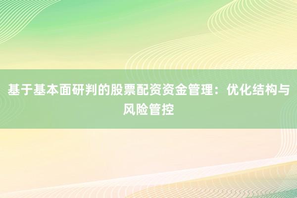 基于基本面研判的股票配资资金管理：优化结构与风险管控