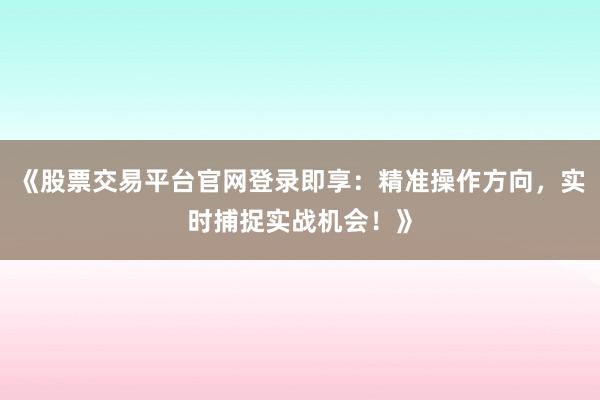 《股票交易平台官网登录即享：精准操作方向，实时捕捉实战机会！》