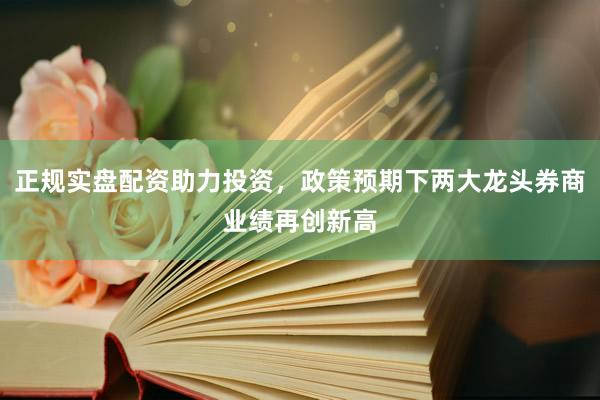 正规实盘配资助力投资，政策预期下两大龙头券商业绩再创新高