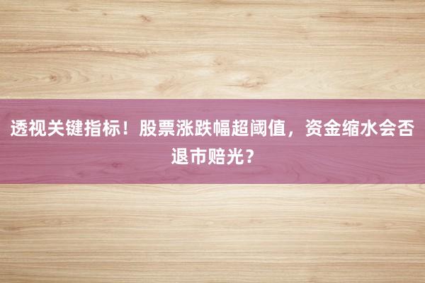 透视关键指标！股票涨跌幅超阈值，资金缩水会否退市赔光？