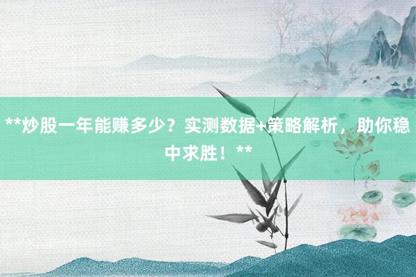 **炒股一年能赚多少？实测数据+策略解析，助你稳中求胜！**