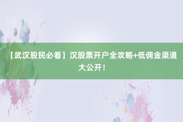 【武汉股民必看】汉股票开户全攻略+低佣金渠道大公开！