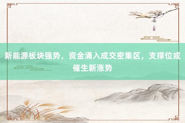 新能源板块强势，资金涌入成交密集区，支撑位或催生新涨势
