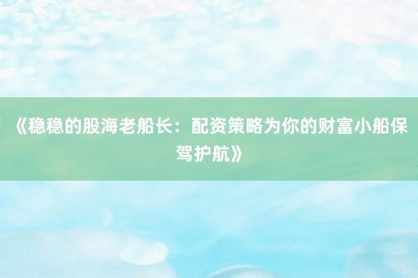 《稳稳的股海老船长：配资策略为你的财富小船保驾护航》