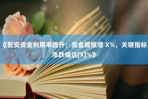 《配资资金利用率提升：资金规模增 X%，关键指标涨跌幅达[X]%》