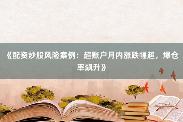 《配资炒股风险案例：超账户月内涨跌幅超，爆仓率飙升》
