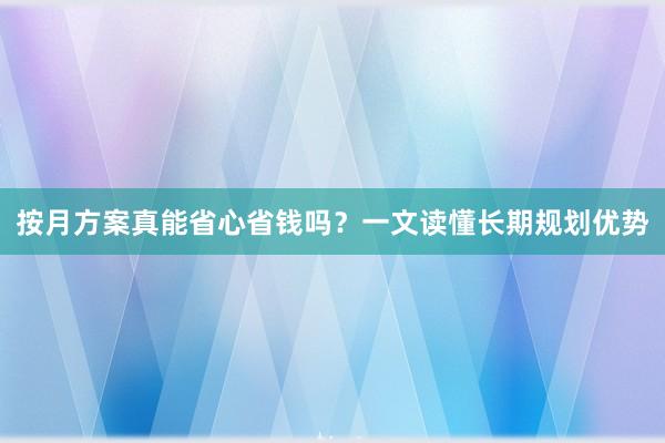 按月方案真能省心省钱吗？一文读懂长期规划优势