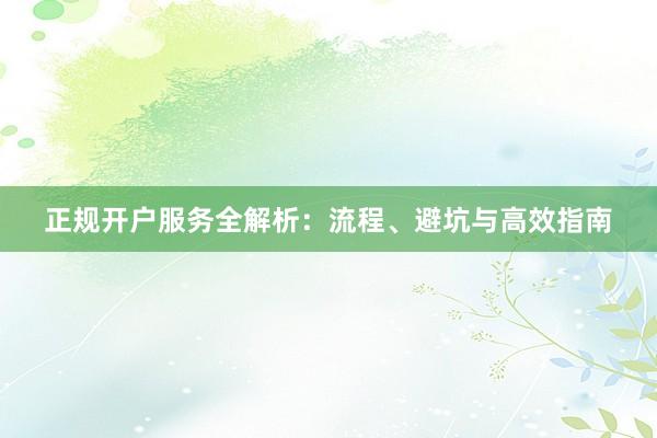 正规开户服务全解析：流程、避坑与高效指南